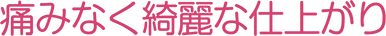痛みなく綺麗な仕上がり
