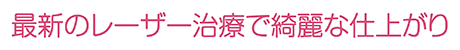 最新のレーザー治療で綺麗な仕上がり