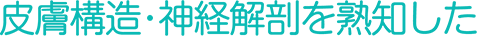 皮膚構造・神経解剖を熟知した