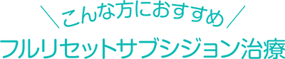 こんな方におすすめ フルリセットサブシジョン治療