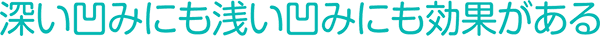 深い凹みにも浅い凹みにも効果がある