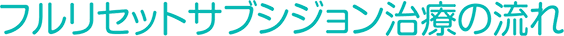 フルリセットサブシジョン治療の流れ